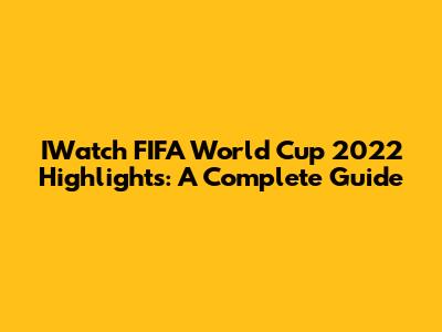 IWatch FIFA World Cup 2022 Highlights: A Complete Guide