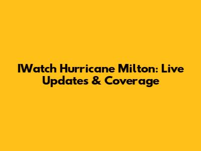 IWatch Hurricane Milton: Live Updates & Coverage