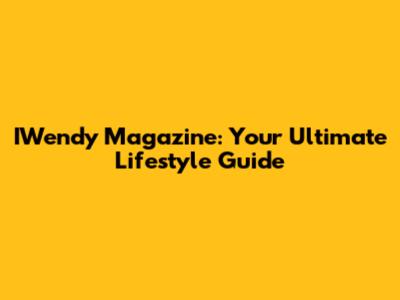 IWendy Magazine: Your Ultimate Lifestyle Guide