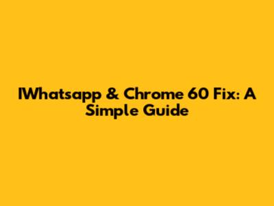 IWhatsapp & Chrome 60 Fix: A Simple Guide