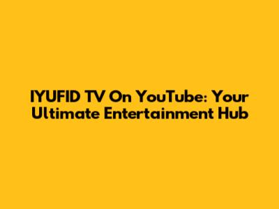 IYUFID TV On YouTube: Your Ultimate Entertainment Hub
