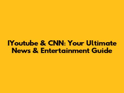 IYoutube & CNN: Your Ultimate News & Entertainment Guide