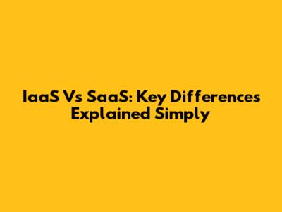 IaaS Vs SaaS: Key Differences Explained Simply