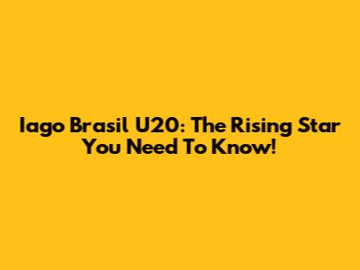 Iago Brasil U20: The Rising Star You Need To Know!