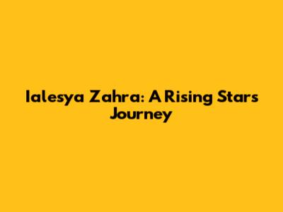 Ialesya Zahra: A Rising Star's Journey