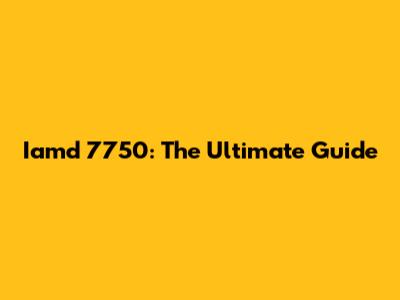 Iamd 7750: The Ultimate Guide
