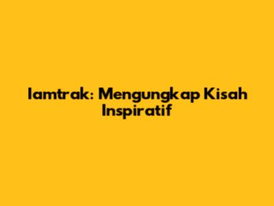 Iamtrak: Mengungkap Kisah Inspiratif