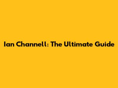 Ian Channell: The Ultimate Guide
