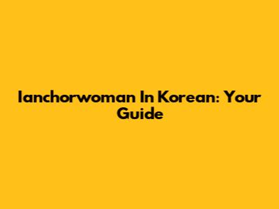 Ianchorwoman In Korean: Your Guide