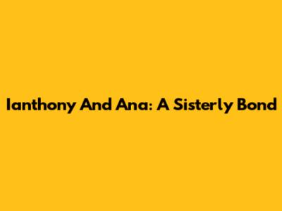 Ianthony And Ana: A Sisterly Bond