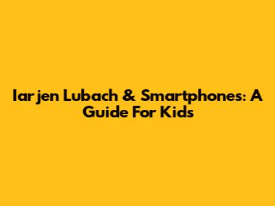 Iarjen Lubach & Smartphones: A Guide For Kids