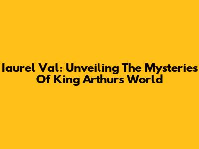 Iaurel Val: Unveiling The Mysteries Of King Arthur's World