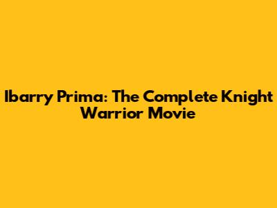 Ibarry Prima: The Complete Knight Warrior Movie