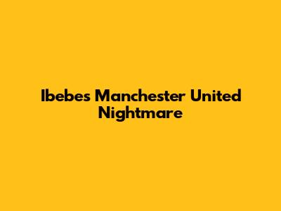 Ibebe's Manchester United Nightmare