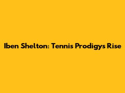 Iben Shelton: Tennis Prodigy's Rise