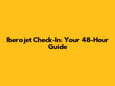 Iberojet Check-In: Your 48-Hour Guide