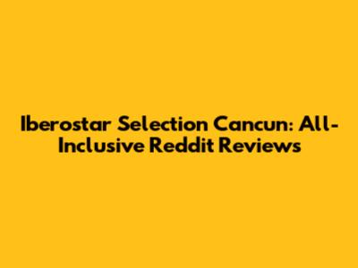 Iberostar Selection Cancun: All-Inclusive Reddit Reviews