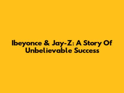 Ibeyonce & Jay-Z: A Story Of Unbelievable Success