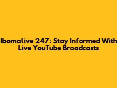Ibomalive 247: Stay Informed With Live YouTube Broadcasts