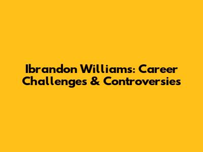 Ibrandon Williams: Career Challenges & Controversies