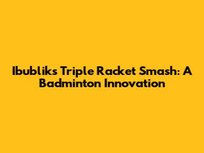 Ibublik's Triple Racket Smash: A Badminton Innovation