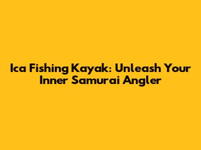 Ica Fishing Kayak: Unleash Your Inner Samurai Angler