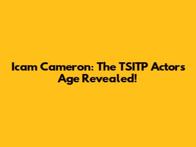 Icam Cameron: The 'TSITP' Actor's Age Revealed!