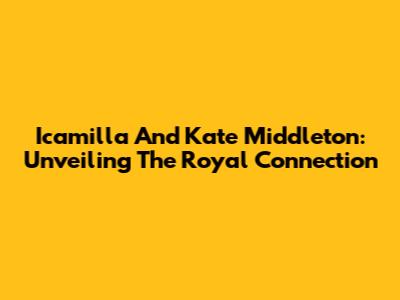 Icamilla And Kate Middleton: Unveiling The Royal Connection