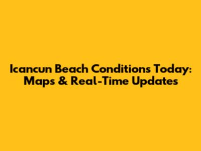 Icancun Beach Conditions Today: Maps & Real-Time Updates