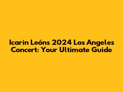 Icarin León's 2024 Los Angeles Concert: Your Ultimate Guide