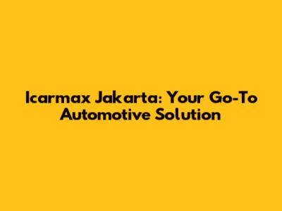 Icarmax Jakarta: Your Go-To Automotive Solution