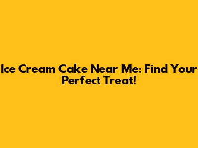 Ice Cream Cake Near Me: Find Your Perfect Treat!