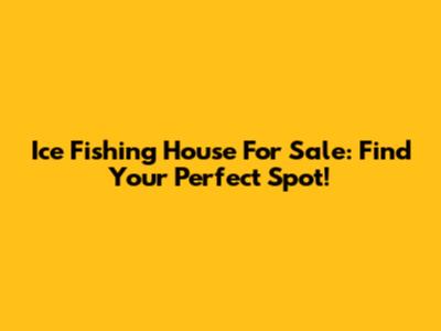 Ice Fishing House For Sale: Find Your Perfect Spot!