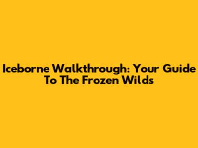 Iceborne Walkthrough: Your Guide To The Frozen Wilds