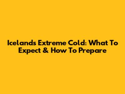 Iceland's Extreme Cold: What To Expect & How To Prepare