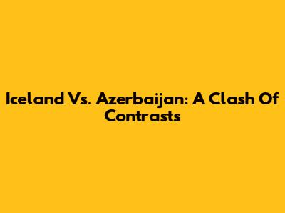 Iceland Vs. Azerbaijan: A Clash Of Contrasts