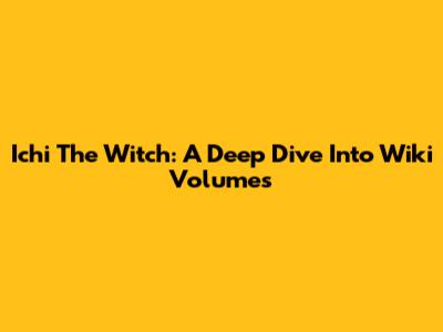 Ichi The Witch: A Deep Dive Into Wiki Volumes