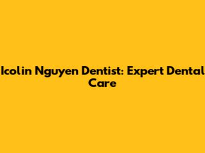 Icolin Nguyen Dentist: Expert Dental Care