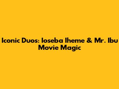 Iconic Duos: Ioseba Iheme & Mr. Ibu Movie Magic