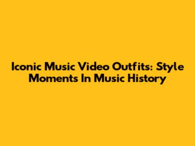 Iconic Music Video Outfits: Style Moments In Music History