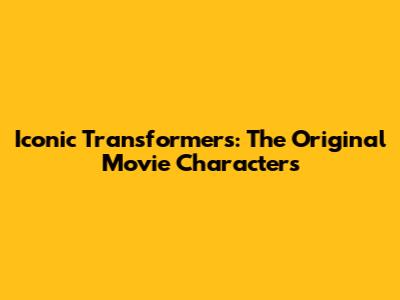 Iconic Transformers: The Original Movie Characters