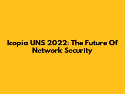 Icopia UNS 2022: The Future Of Network Security