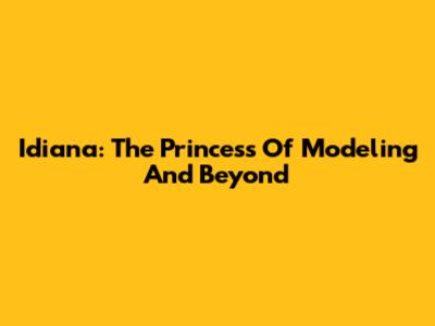 Idiana: The Princess Of Modeling And Beyond