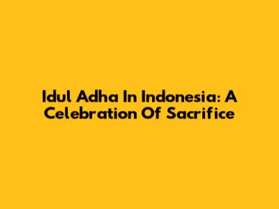 Idul Adha In Indonesia: A Celebration Of Sacrifice