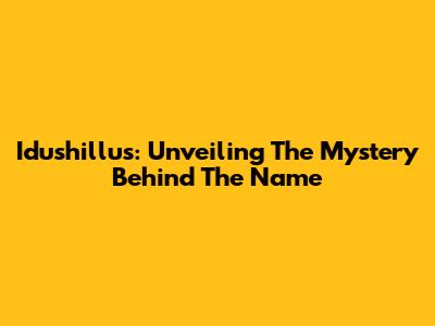 Idushillus: Unveiling The Mystery Behind The Name