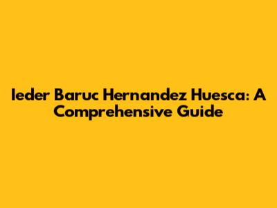Ieder Baruc Hernandez Huesca: A Comprehensive Guide