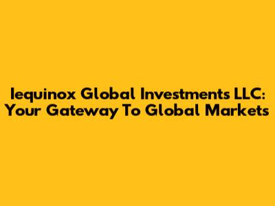 Iequinox Global Investments LLC: Your Gateway To Global Markets