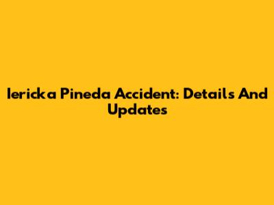 Iericka Pineda Accident: Details And Updates