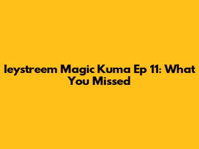 Ieystreem Magic Kuma Ep 11: What You Missed