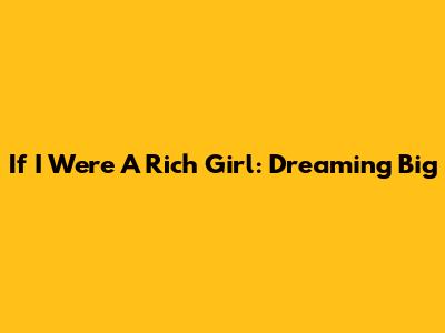 If I Were A Rich Girl: Dreaming Big